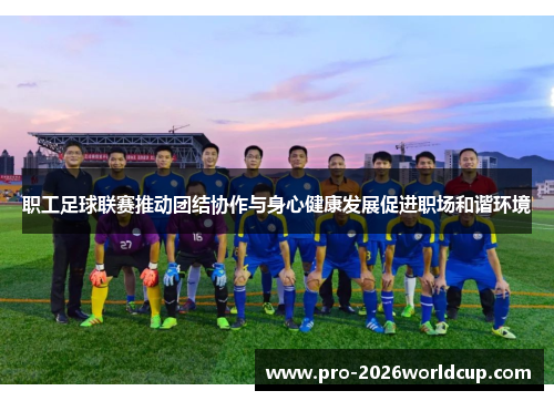 职工足球联赛推动团结协作与身心健康发展促进职场和谐环境 职工足球联赛推动团结协作与身心健康发展促进职场和谐环境