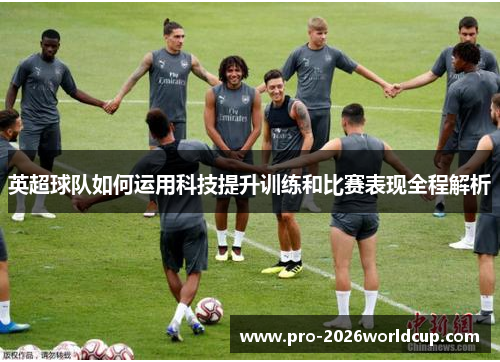 英超球队如何运用科技提升训练和比赛表现全程解析