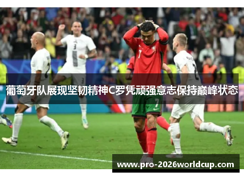 葡萄牙队展现坚韧精神C罗凭顽强意志保持巅峰状态