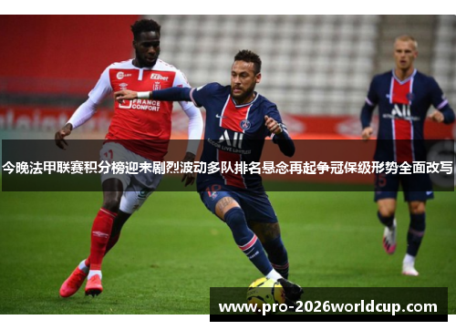 今晚法甲联赛积分榜迎来剧烈波动多队排名悬念再起争冠保级形势全面改写 今晚法甲联赛积分榜迎来剧烈波动多队排名悬念再起争冠保级形势全面改写