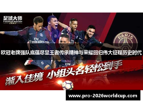 欧冠老牌强队底蕴尽显王者传承精神与荣耀回归伟大征程历史时代 欧冠老牌强队底蕴尽显王者传承精神与荣耀回归伟大征程历史时代