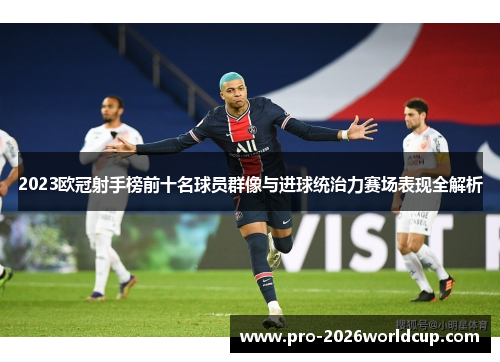 2023欧冠射手榜前十名球员群像与进球统治力赛场表现全解析 2023欧冠射手榜前十名球员群像与进球统治力赛场表现全解析