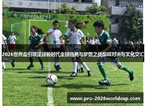 2026世界盃引领足球新时代全球格局与梦想之战巅峰对决与文化交汇 2026世界盃引领足球新时代全球格局与梦想之战巅峰对决与文化交汇