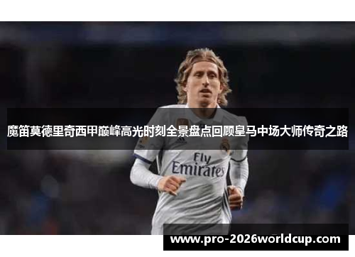 魔笛莫德里奇西甲巅峰高光时刻全景盘点回顾皇马中场大师传奇之路 魔笛莫德里奇西甲巅峰高光时刻全景盘点回顾皇马中场大师传奇之路