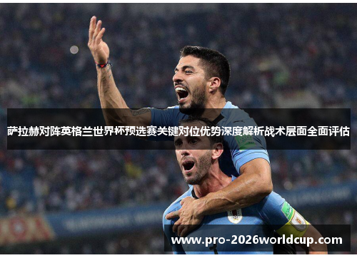 萨拉赫对阵英格兰世界杯预选赛关键对位优势深度解析战术层面全面评估