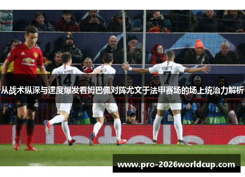 从战术纵深与速度爆发看姆巴佩对阵尤文于法甲赛场的场上统治力解析