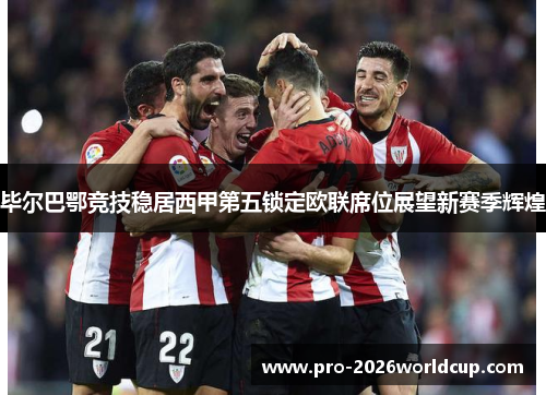 毕尔巴鄂竞技稳居西甲第五锁定欧联席位展望新赛季辉煌 毕尔巴鄂竞技稳居西甲第五锁定欧联席位展望新赛季辉煌