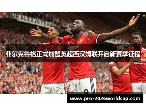 菲尔克鲁格正式加盟英超西汉姆联开启新赛季征程