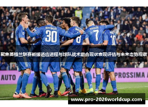聚焦英格兰联赛新援适应进程与球队战术磨合现状表现评估与未来走势观察