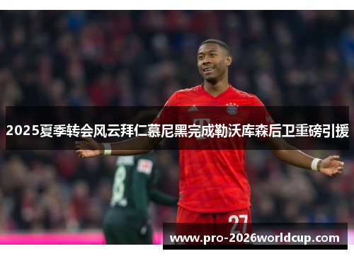 2025夏季转会风云拜仁慕尼黑完成勒沃库森后卫重磅引援