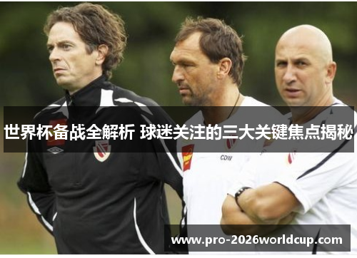 世界杯备战全解析 球迷关注的三大关键焦点揭秘