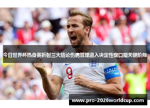 今日世界杯热身赛折射三大结论伤病管理进入决定性窗口期关键阶段 今日世界杯热身赛折射三大结论伤病管理进入决定性窗口期关键阶段