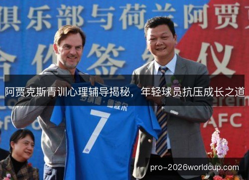 阿贾克斯青训心理辅导揭秘,年轻球员抗压成长之道 阿贾克斯青训心理辅导揭秘,年轻球员抗压成长之道
